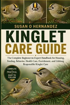Kinglet Care Guide: The Complete Beginner-to-Expert Handbook for Housing, Feeding, Behavior, Health Care, Enrichment, and Lifelong Responsible Kinglet Care - Susan O Hernandez - cover