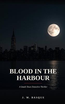 Blood in the Harbour: A Small-Town Detective Thriller - J M Basque - cover