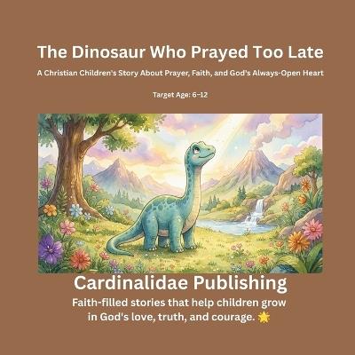 The Dinosaur Who Prayed Too Late: A Christian Children's Story About Prayer, Faith, and God's Always-Open Heart - Cardinalidae Publishing - cover