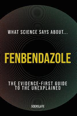 What Science Says About... Fenbendazole: The Evidence-First Guide to the Unexplained - Scienslate Publishing - cover