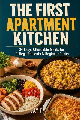 The First Apartment Kitchen: 34 Easy, Affordable Meals for College Students & Beginner Cooks - Jay T - cover