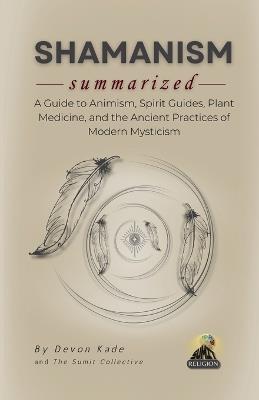 SHAMANISM Summarized: A Guide to Animism, Spirit Guides, Plant Medicine, and the Ancient Practices of Modern Mysticism - Devon Kade - cover