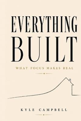 Everything Built: What Focus Makes Real - Kyle Campbell - cover