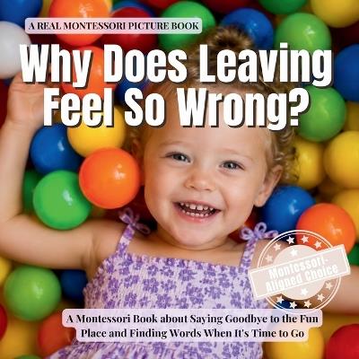 Why Does Leaving Feel So Wrong?: A Montessori Book about Saying Goodbye to the Fun Place, Managing Change, and Finding Words When It's Time to Go - Boonhouse Publishing - cover