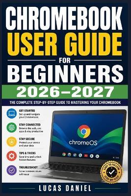 Chromebook User Guide for Beginners 2026-2027: A Complete Walkthrough for Setting Up, Navigating ChromeOS and Mastering Everyday Tasks with Ease - Lucas Daniel - cover