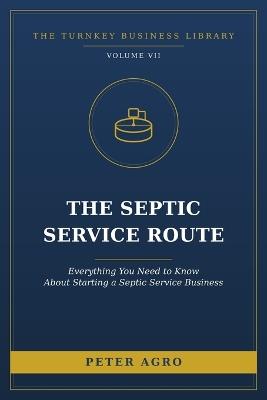The Septic Service Route: Everything You Need to Know About Starting a Septic Service Business - Peter Agro - cover