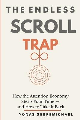 The Endless Scroll Trap: How the Attention Economy Steals Your Time - and How to Take It Back - Yonas Gebremichael - cover