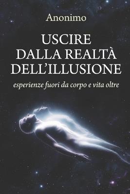 Uscire dalla realtà dell'illusione: Esperienze fuori dal corpo e vita oltre - Anonimo - cover
