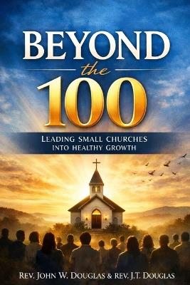 Beyond The 100: Leading Small Churches Into Healthy Growth - John Douglas,J T Douglas - cover