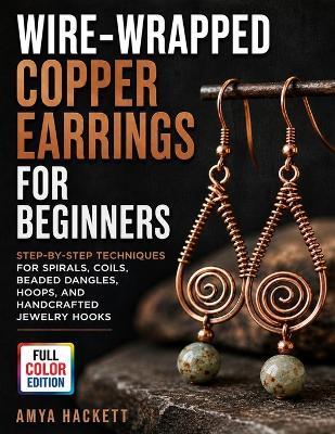 Wire-Wrapped Copper Earrings for Beginners: Step-by-Step Techniques for Spirals, Coils, Beaded Dangles, Hoops, and Handcrafted Jewelry Hooks - Amya Hackett - cover