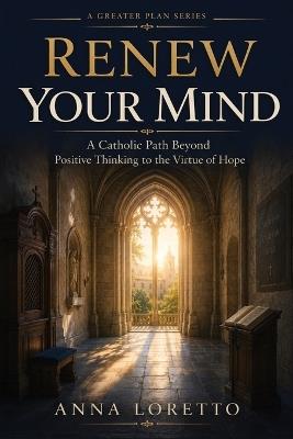 Renew Your Mind: A Catholic Path Beyond Positive Thinking to the Virtue of Hope - Anna Loretto - cover
