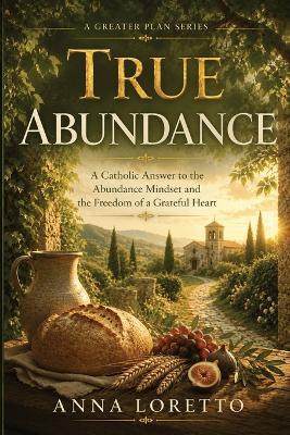 True Abundance: A Catholic Answer to the Abundance Mindset and the Freedom of a Grateful Heart - Anna Loretto - cover