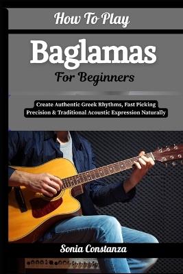 How To Play Baglamas For Beginners: Create Authentic Greek Rhythms, Fast Picking Precision & Traditional Acoustic Expression Naturally - Sonia Constanza - cover
