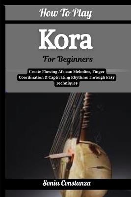 How To Play Kora For Beginners: Create Flowing African Melodies, Finger Coordination & Captivating Rhythms Through Easy Techniques - Sonia Constanza - cover