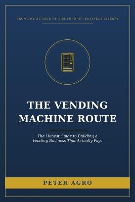 The Vending Machine Route: The Honest Guide to Building a Vending Business That Actually Pays - Peter Agro - cover
