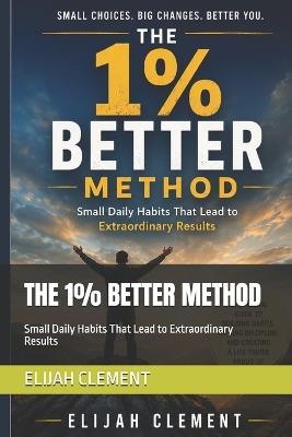 The 1% Better Method: Small Daily Habits That Lead to Extraordinary Results - Elijah Clement - cover
