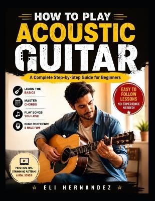 How to Play Acoustic Guitar: A Complete Step-by-Step Guide for Beginners - Eli Hernandez - cover