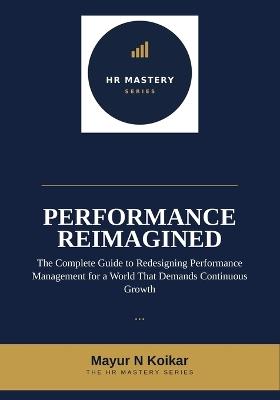 Performance Reimagined: The Complete Guide to Redesigning Performance Management for a World That Demands Continuous Growth - Mayur N Koikar - cover