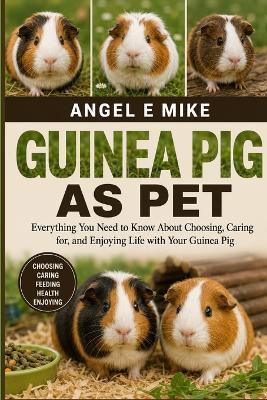 Guinea Pig as Pet: Everything You Need to Know About Choosing, Caring for, and Enjoying Life with Your Guinea Pig - Angel E Mike - cover