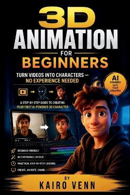 3D Animation for Beginners: Turn Videos Into Characters - No Experience Needed: A Step-by-Step Guide to Creating Your First AI-Powered 3D Character - Kairo Venn - cover