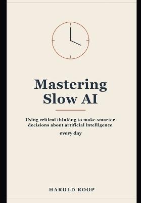 Mastering Slow AI: Using Critical Thinking to Make Smarter Decisions About Artificial Intelligence Every Day - Harold Roop - cover
