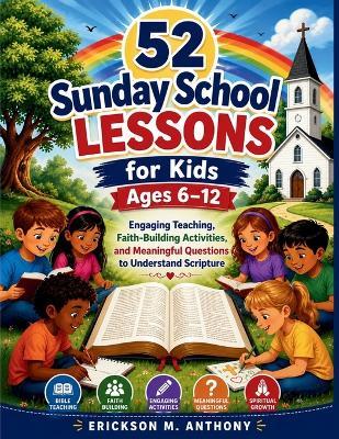 52 Sunday School Lessons for Kids Ages 6 -12: Engaging Teaching, Faith-Building Activities, and Meaningful Questions to Understand Scripture - Erickson M Anthony - cover