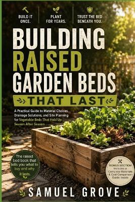Building Raised Garden Beds That Last: A Practical Guide to Material Choices, Drainage Solutions, and Site Planning for Vegetable Beds That Hold Up Season After Season - Samuel Grove - cover
