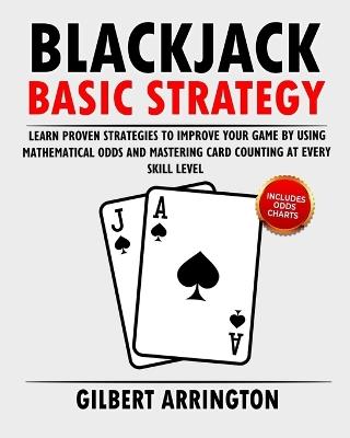 Blackjack Basic Strategy: Learn Proven Strategies to Improve Your Game by Using Mathematical Odds and Mastering Card Counting at Every Skill Level - Gilbert Arrington - cover