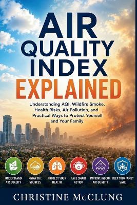 Air Quality Index Explained: Understanding AQI, Wildfire Smoke, Health Risks, Air Pollution, and Practical Ways to Protect Yourself and Your Family - Christine McClung - cover