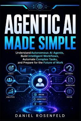 Agentic AI Made Simple: Understand Autonomous AI Agents, Build Intelligent Workflows, Automate Complex Tasks, and Prepare for the Future of Work - Daniel Rosenfeld - cover