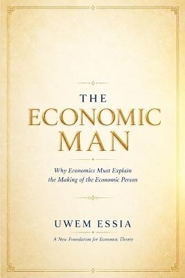 The Economic Man: A New Foundation for Economic Theory: Why Economics Must Explain the Making of the Economic Person - Uwem Essia - cover