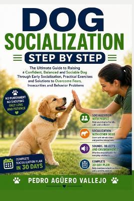 Dog Socialization Step by Step: The Ultimate Guide to Raising a Confident, Well-Behaved, and Social Dog with Early Sociali-zation, Practical Training Exercises - Pedro Agüero Vallejo - cover