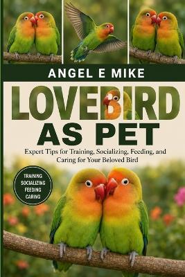 Lovebird as Pet: Expert Tips for Training, Socializing, Feeding, and Caring for Your Beloved Bird - Angel E Mike - cover