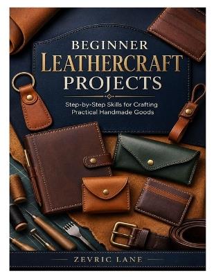Beginner Leathercraft Projects: Step-by-Step Skills for Crafting Practical Handmade Goods - Zevric Lane - cover