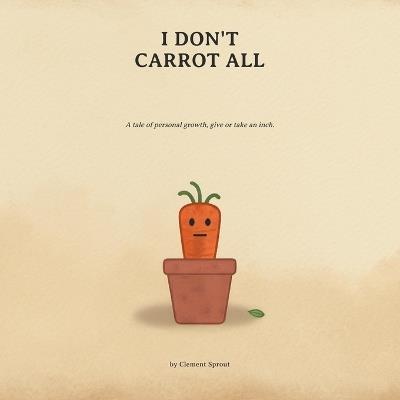 I Don't Carrot All: A tale of personal growth, give or take an inch. - Clement Sprout - cover