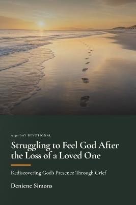 Struggling to Feel God After the Loss of a Loved One: Rediscovering God's Presence Through Grief - Deniene Simons - cover