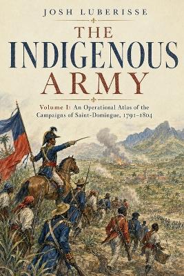 The Indigenous Army, Volume I: An Operational Atlas of the Campaigns of Saint-Domingue, 1791-1804 - Josh Luberisse - cover