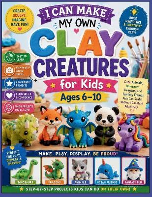 I Can Make My Own Clay Creatures for Kids Ages 6-10: Cute Animals, Dinosaurs, Dragons, and Fantasy Friends Kids Can Sculpt Without Constant Adult Help - Giovanni Incisore - cover