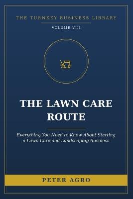 The Lawn Care Route: Everything You Need to Know About Starting a Lawn Care and Landscaping Business - Peter Agro - cover