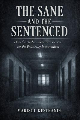 The Sane and the Sentenced: How the Asylum Became a Prison for the Politically Inconvenient - Marisol Kestrandt - cover