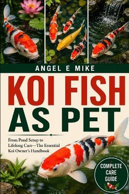 Koi Fish as Pet: From Pond Setup to Lifelong Care-The Essential Koi Owner's Handbook - Angel E Mike - cover