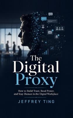 The Digital Proxy: How to Build Trust, Read Power, and Stay Human in the Digital Workplace - Jeffrey Ting - cover