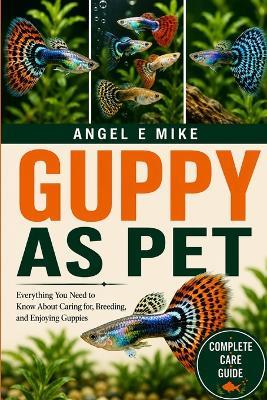 Guppy as Pet: Everything You Need to Know About Caring for, Breeding, and Enjoying Guppies - Angel E Mike - cover