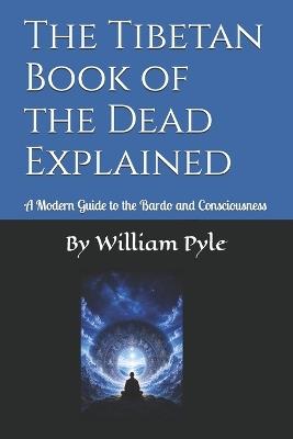 The Tibetan Book of the Dead Explained: A Modern Guide to the Bardo and Consciousness - William Pyle - cover