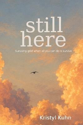 still here: Surviving Grief When All You Can Do Is Survive - Kristyl Kuhn - cover