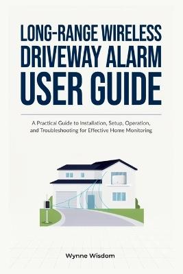 Long-Range Wireless Driveway Alarm User Guide: A Practical Guide to Installation, Setup, Operation, and Troubleshooting for Effective Home Monitoring - Wynne Wisdom - cover
