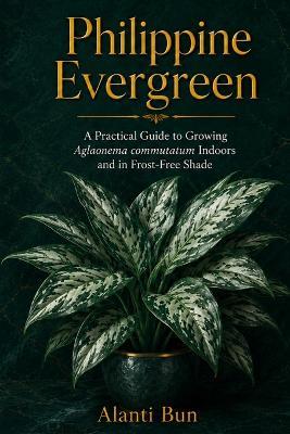 Philippine Evergreen: A Practical Guide to Growing Aglaonema commutatum Indoors and in Frost-Free Shade - Alanti Bun - cover