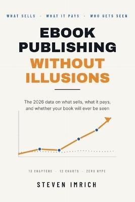 Ebook Publishing Without Illusions: The 2026 Data on What Sells, What It Pays, and Whether Your Book Will Ever Be Seen - Steven Imrich - cover