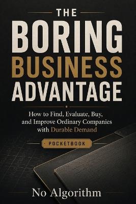 The Boring Business Advantage: How to Find, Evaluate, Buy, and Improve Ordinary Companies with Durable Demand - No Algorithm - cover