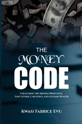 The Money Code: Unlocking The Hidden Principles That Attract, Multiply, And Sustain Wealth - Kwasi Fabrice Evu - cover
